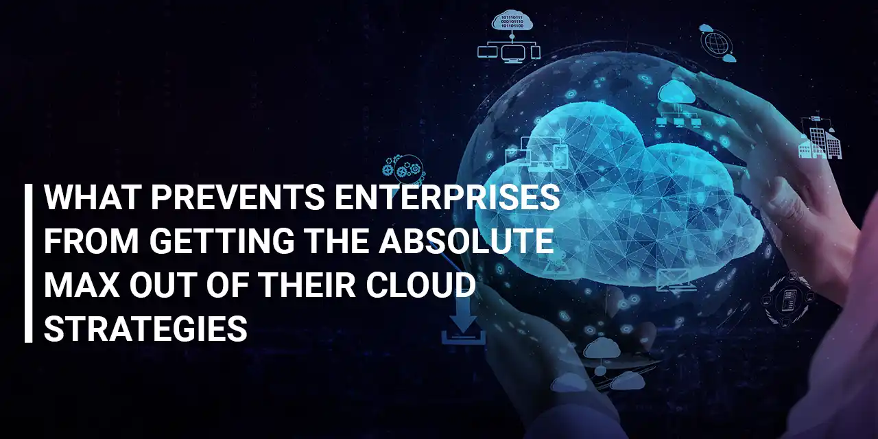 What Prevents Enterprises from Getting the Absolute Max Out of Their Cloud Strategies