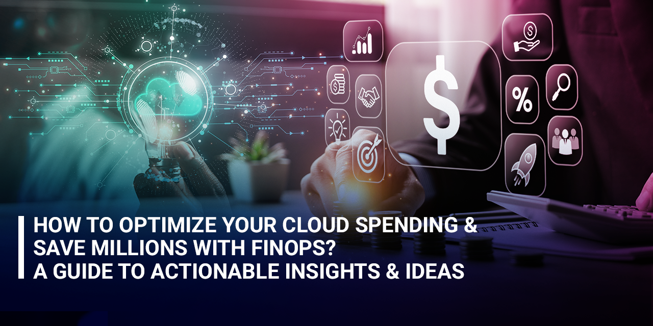 How to Optimize Your Cloud Spending & Save Millions with FinOps? A Guide to Actionable Insights & Ideas