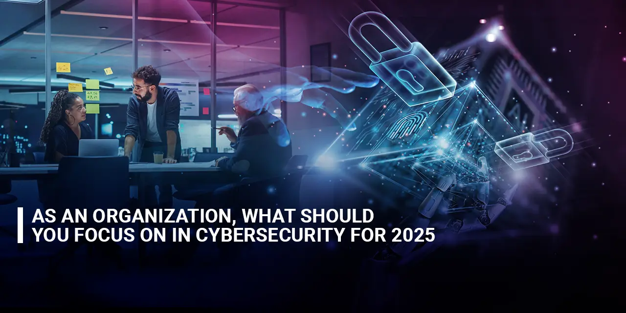 As an Organization, What Should You Focus on in Cybersecurity for 2025