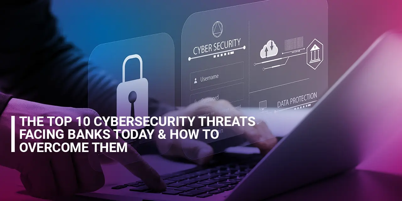 The Top 10 Cybersecurity Threats Facing Banks Today and How to Overcome Them